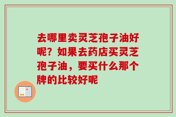 去哪里卖灵芝孢子油好呢?如果去药店买灵芝孢子油,要买什么那个牌的比较好呢-第1张图片-卓越灵芝孢子粉 去哪里卖灵芝孢子油好呢?如果去药店买灵芝孢子油,要买什么那个牌的比较好呢-第1张图片-卓越灵芝孢子粉