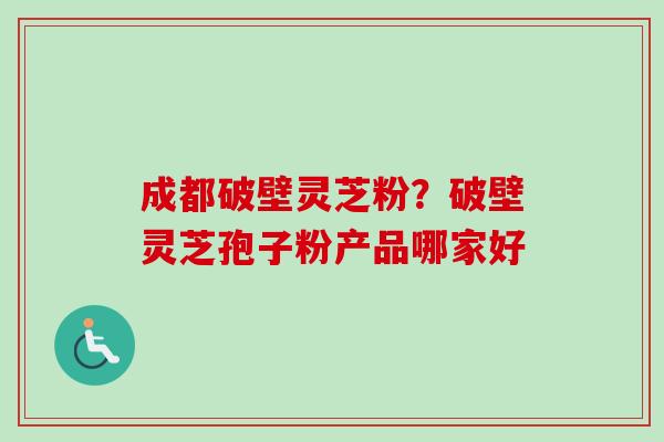 成都破壁灵芝粉?破壁灵芝孢子粉产品哪家好-第1张图片-卓越灵芝孢子粉 成都破壁灵芝粉?破壁灵芝孢子粉产品哪家好-第1张图片-卓越灵芝孢子粉