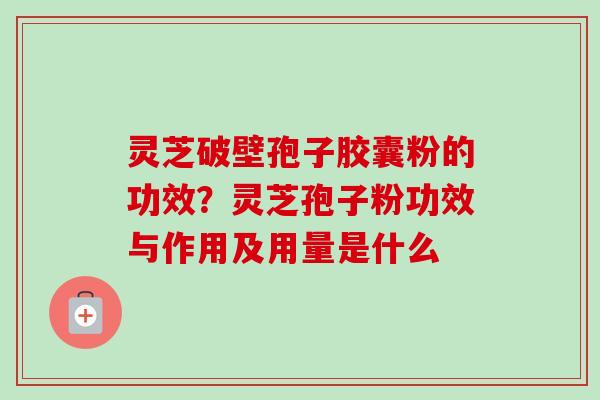 灵芝破壁孢子胶囊粉的功效？灵芝孢子粉功效与作用及用量是什么-第1张图片-卓越灵芝孢子粉