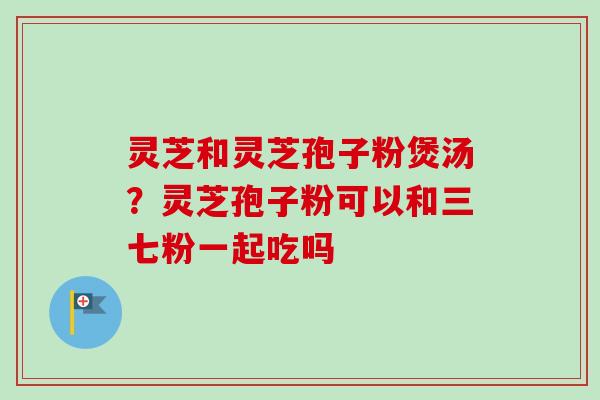 灵芝和灵芝孢子粉煲汤?灵芝孢子粉可以和三七粉一起吃吗-第1张图片-卓越灵芝孢子粉 灵芝和灵芝孢子粉煲汤?灵芝孢子粉可以和三七粉一起吃吗-第1张图片-卓越灵芝孢子粉