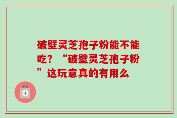 破壁灵芝孢子粉能不能吃？“破壁灵芝孢子粉”这玩意真的有用么-第1张图片-卓越灵芝孢子粉