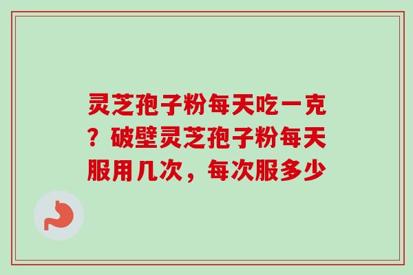 灵芝孢子粉每天吃一克?破壁灵芝孢子粉每天服用几次,每次服多少-第1张图片-卓越灵芝孢子粉 灵芝孢子粉每天吃一克?破壁灵芝孢子粉每天服用几次,每次服多少-第1张图片-卓越灵芝孢子粉