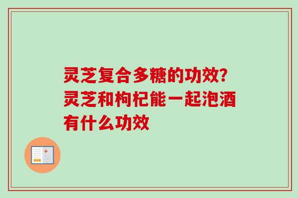 灵芝复合多糖的功效?灵芝和枸杞能一起泡酒有什么功效-第1张图片-卓越灵芝孢子粉 灵芝复合多糖的功效?灵芝和枸杞能一起泡酒有什么功效-第1张图片-卓越灵芝孢子粉