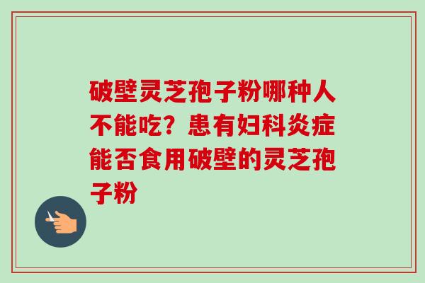 破壁灵芝孢子粉哪种人不能吃?患有妇科炎症能否食用破壁的灵芝孢子粉-第1张图片-卓越灵芝孢子粉 破壁灵芝孢子粉哪种人不能吃?患有妇科炎症能否食用破壁的灵芝孢子粉-第1张图片-卓越灵芝孢子粉