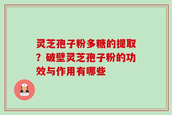 灵芝孢子粉多糖的提取？破壁灵芝孢子粉的功效与作用有哪些-第1张图片-卓越灵芝孢子粉