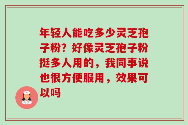 年轻人能吃多少灵芝孢子粉?好像灵芝孢子粉挺多人用的,我同事说也很方便服用,效果可以吗-第1张图片-卓越灵芝孢子粉 年轻人能吃多少灵芝孢子粉?好像灵芝孢子粉挺多人用的,我同事说也很方便服用,效果可以吗-第1张图片-卓越灵芝孢子粉