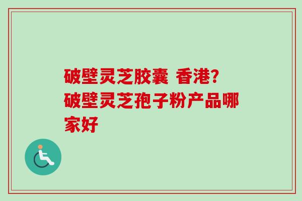 破壁灵芝胶囊 香港?破壁灵芝孢子粉产品哪家好-第1张图片-卓越灵芝孢子粉 破壁灵芝胶囊 香港?破壁灵芝孢子粉产品哪家好-第1张图片-卓越灵芝孢子粉