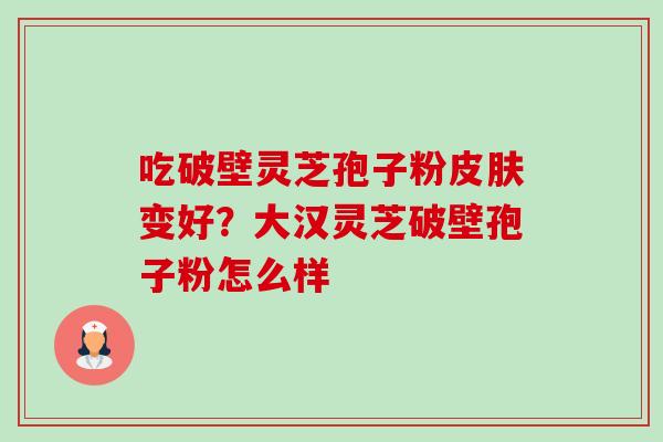 吃破壁灵芝孢子粉皮肤变好?大汉灵芝破壁孢子粉怎么样-第1张图片-卓越灵芝孢子粉 吃破壁灵芝孢子粉皮肤变好?大汉灵芝破壁孢子粉怎么样-第1张图片-卓越灵芝孢子粉