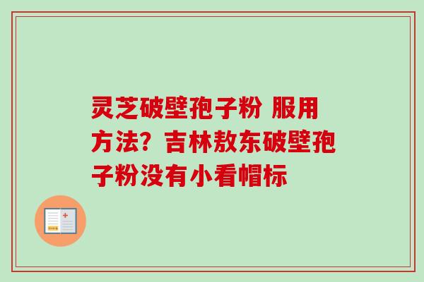 灵芝破壁孢子粉 服用方法?吉林敖东破壁孢子粉没有小看帽标-第1张图片-卓越灵芝孢子粉 灵芝破壁孢子粉 服用方法?吉林敖东破壁孢子粉没有小看帽标-第1张图片-卓越灵芝孢子粉