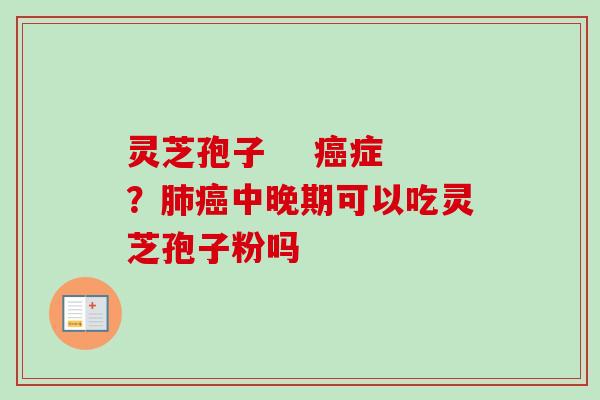 灵芝孢子 癌症?肺癌中晚期可以吃灵芝孢子粉吗-第1张图片-卓越灵芝孢子粉 灵芝孢子 癌症?肺癌中晚期可以吃灵芝孢子粉吗-第1张图片-卓越灵芝孢子粉