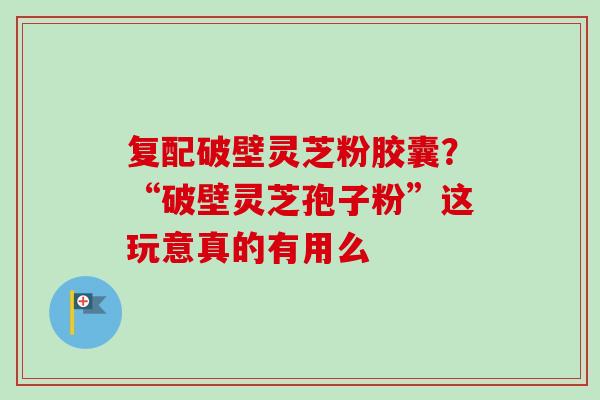 复配破壁灵芝粉胶囊?“破壁灵芝孢子粉”这玩意真的有用么-第1张图片-卓越灵芝孢子粉 复配破壁灵芝粉胶囊?“破壁灵芝孢子粉”这玩意真的有用么-第1张图片-卓越灵芝孢子粉