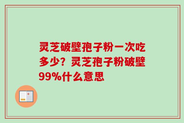 灵芝破壁孢子粉一次吃多少?灵芝孢子粉破壁99%什么意思-第1张图片-卓越灵芝孢子粉 灵芝破壁孢子粉一次吃多少?灵芝孢子粉破壁99%什么意思-第1张图片-卓越灵芝孢子粉
