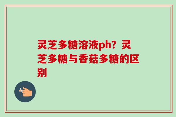 灵芝多糖溶液ph？灵芝多糖与香菇多糖的区别-第1张图片-卓越灵芝孢子粉