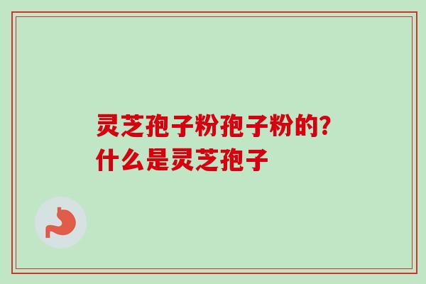灵芝孢子粉孢子粉的?什么是灵芝孢子-第1张图片-卓越灵芝孢子粉 灵芝孢子粉孢子粉的?什么是灵芝孢子-第1张图片-卓越灵芝孢子粉