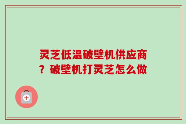 灵芝低温破壁机供应商?破壁机打灵芝怎么做-第1张图片-卓越灵芝孢子粉 灵芝低温破壁机供应商?破壁机打灵芝怎么做-第1张图片-卓越灵芝孢子粉