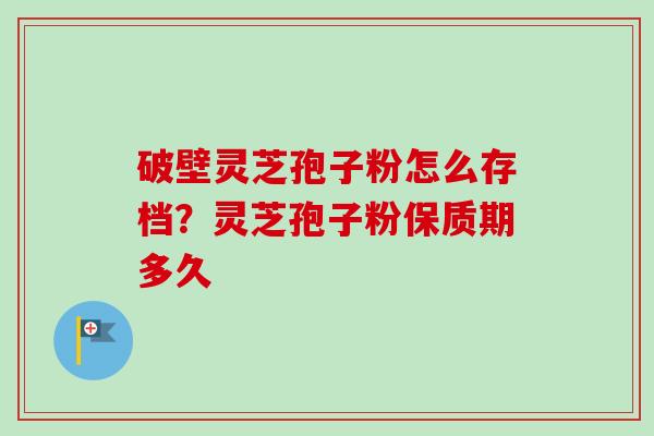破壁灵芝孢子粉怎么存档?灵芝孢子粉保质期多久-第1张图片-卓越灵芝孢子粉 破壁灵芝孢子粉怎么存档?灵芝孢子粉保质期多久-第1张图片-卓越灵芝孢子粉