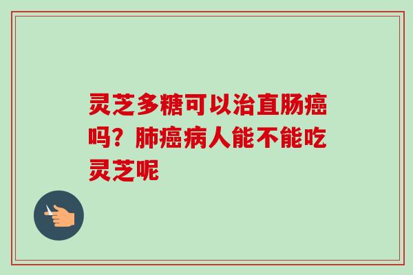 灵芝多糖可以治直肠癌吗？肺癌病人能不能吃灵芝呢-第1张图片-卓越灵芝孢子粉