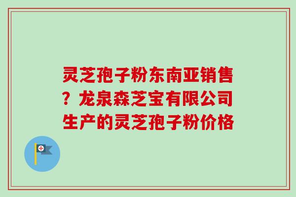 灵芝孢子粉东南亚销售?龙泉森芝宝有限公司生产的灵芝孢子粉价格-第1张图片-卓越灵芝孢子粉 灵芝孢子粉东南亚销售?龙泉森芝宝有限公司生产的灵芝孢子粉价格-第1张图片-卓越灵芝孢子粉