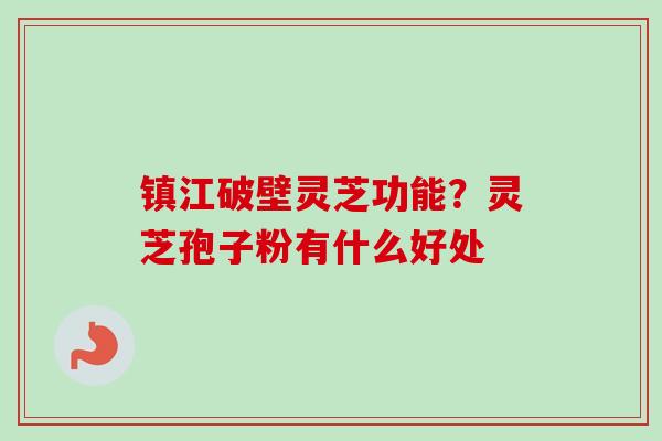 镇江破壁灵芝功能?灵芝孢子粉有什么好处-第1张图片-卓越灵芝孢子粉 镇江破壁灵芝功能?灵芝孢子粉有什么好处-第1张图片-卓越灵芝孢子粉
