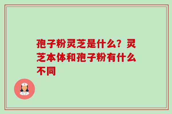孢子粉灵芝是什么?灵芝本体和孢子粉有什么不同-第1张图片-卓越灵芝孢子粉 孢子粉灵芝是什么?灵芝本体和孢子粉有什么不同-第1张图片-卓越灵芝孢子粉
