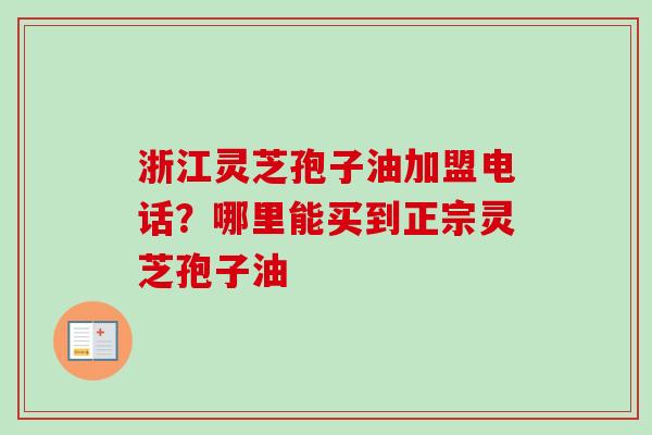 浙江灵芝孢子油加盟电话?哪里能买到正宗灵芝孢子油-第1张图片-卓越灵芝孢子粉 浙江灵芝孢子油加盟电话?哪里能买到正宗灵芝孢子油-第1张图片-卓越灵芝孢子粉