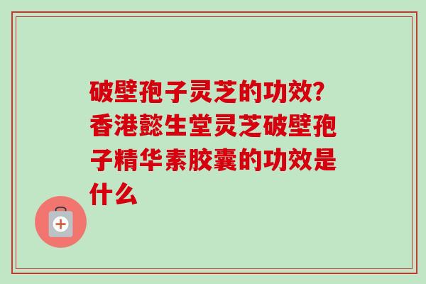 破壁孢子灵芝的功效?香港懿生堂灵芝破壁孢子精华素胶囊的功效是什么-第1张图片-卓越灵芝孢子粉 破壁孢子灵芝的功效?香港懿生堂灵芝破壁孢子精华素胶囊的功效是什么-第1张图片-卓越灵芝孢子粉