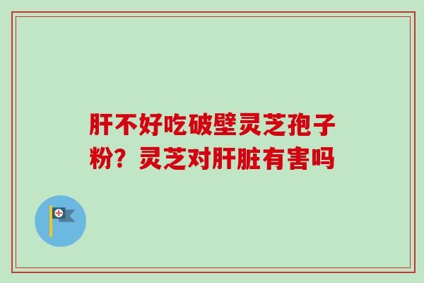 肝不好吃破壁灵芝孢子粉?灵芝对肝脏有害吗-第1张图片-卓越灵芝孢子粉 肝不好吃破壁灵芝孢子粉?灵芝对肝脏有害吗-第1张图片-卓越灵芝孢子粉