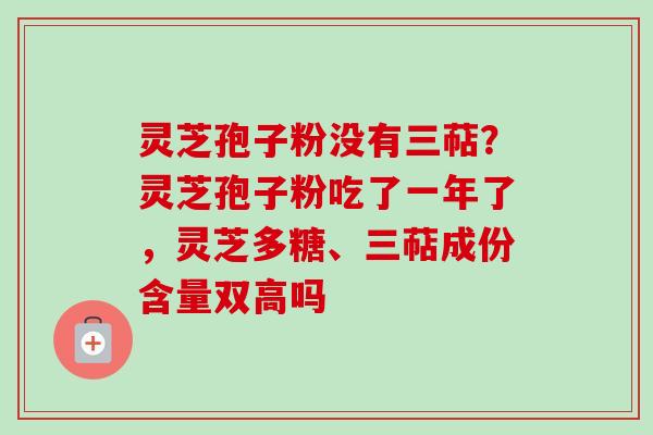 灵芝孢子粉没有三萜？灵芝孢子粉吃了一年了，灵芝多糖、三萜成份含量双高吗-第1张图片-卓越灵芝孢子粉