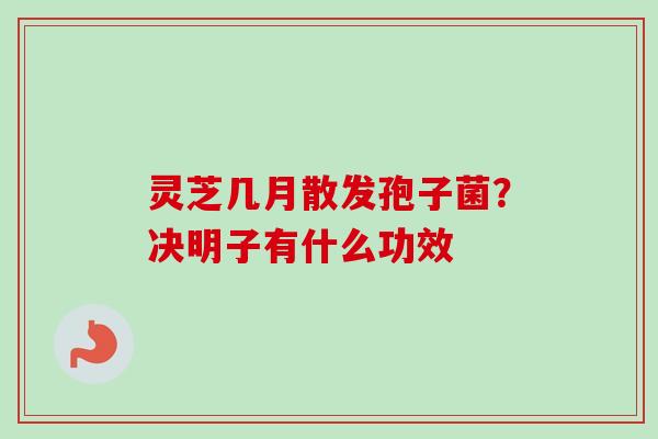 灵芝几月散发孢子菌？决明子有什么功效-第1张图片-卓越灵芝孢子粉