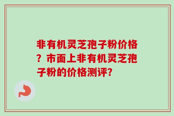 非有机灵芝孢子粉价格?市面上非有机灵芝孢子粉的价格测评?-第1张图片-卓越灵芝孢子粉 非有机灵芝孢子粉价格?市面上非有机灵芝孢子粉的价格测评?-第1张图片-卓越灵芝孢子粉