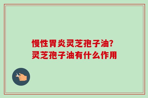 慢性胃炎灵芝孢子油?灵芝孢子油有什么作用-第1张图片-卓越灵芝孢子粉 慢性胃炎灵芝孢子油?灵芝孢子油有什么作用-第1张图片-卓越灵芝孢子粉