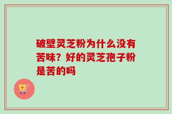 破壁灵芝粉为什么没有苦味？好的灵芝孢子粉是苦的吗-第1张图片-卓越灵芝孢子粉