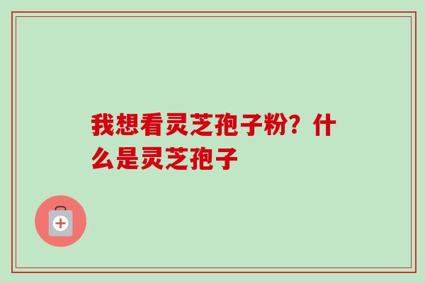我想看灵芝孢子粉?什么是灵芝孢子-第1张图片-卓越灵芝孢子粉 我想看灵芝孢子粉?什么是灵芝孢子-第1张图片-卓越灵芝孢子粉
