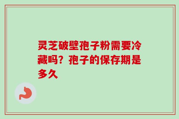 灵芝破壁孢子粉需要冷藏吗?孢子的保存期是多久-第1张图片-卓越灵芝孢子粉 灵芝破壁孢子粉需要冷藏吗?孢子的保存期是多久-第1张图片-卓越灵芝孢子粉