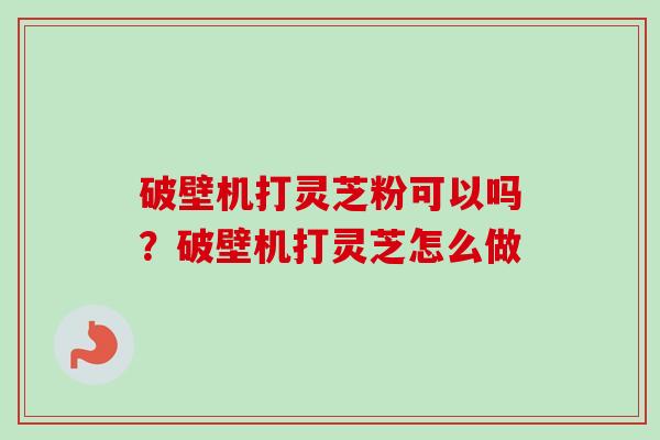 破壁机打灵芝粉可以吗?破壁机打灵芝怎么做-第1张图片-卓越灵芝孢子粉 破壁机打灵芝粉可以吗?破壁机打灵芝怎么做-第1张图片-卓越灵芝孢子粉