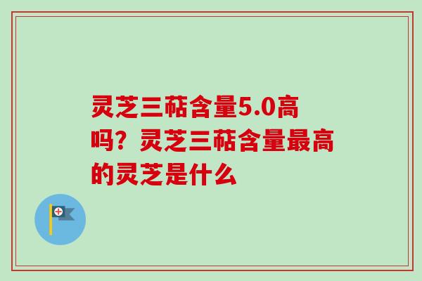 灵芝三萜含量5.0高吗?灵芝三萜含量最高的灵芝是什么-第1张图片-卓越灵芝孢子粉 灵芝三萜含量5.0高吗?灵芝三萜含量最高的灵芝是什么-第1张图片-卓越灵芝孢子粉
