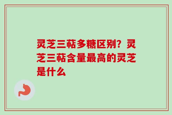 灵芝三萜多糖区别?灵芝三萜含量最高的灵芝是什么-第1张图片-卓越灵芝孢子粉 灵芝三萜多糖区别?灵芝三萜含量最高的灵芝是什么-第1张图片-卓越灵芝孢子粉