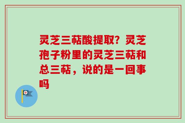 灵芝三萜酸提取?灵芝孢子粉里的灵芝三萜和总三萜,说的是一回事吗-第1张图片-卓越灵芝孢子粉 灵芝三萜酸提取?灵芝孢子粉里的灵芝三萜和总三萜,说的是一回事吗-第1张图片-卓越灵芝孢子粉