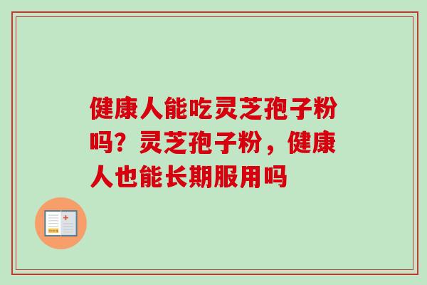 健康人能吃灵芝孢子粉吗？灵芝孢子粉，健康人也能长期服用吗-第1张图片-卓越灵芝孢子粉