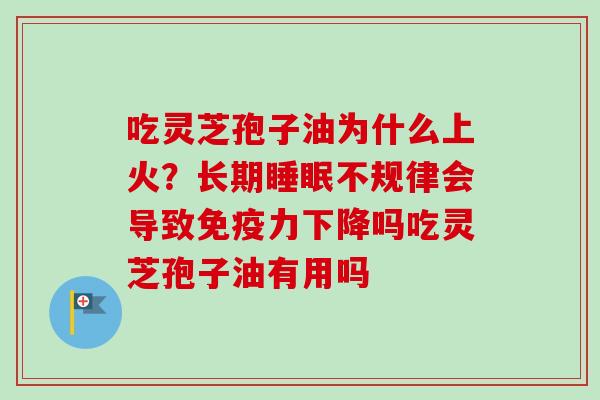 吃灵芝孢子油为什么上火?长期睡眠不规律会导致免疫力下降吗吃灵芝孢子油有用吗-第1张图片-卓越灵芝孢子粉 吃灵芝孢子油为什么上火?长期睡眠不规律会导致免疫力下降吗吃灵芝孢子油有用吗-第1张图片-卓越灵芝孢子粉
