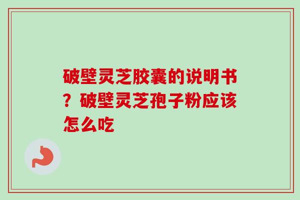 破壁灵芝胶囊的说明书？破壁灵芝孢子粉应该怎么吃-第1张图片-卓越灵芝孢子粉