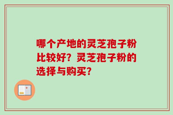 哪个产地的灵芝孢子粉比较好？灵芝孢子粉的选择与购买？-第1张图片-卓越灵芝孢子粉