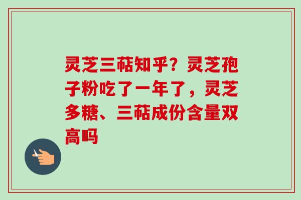 灵芝三萜知乎?灵芝孢子粉吃了一年了,灵芝多糖、三萜成份含量双高吗-第1张图片-卓越灵芝孢子粉 灵芝三萜知乎?灵芝孢子粉吃了一年了,灵芝多糖、三萜成份含量双高吗-第1张图片-卓越灵芝孢子粉