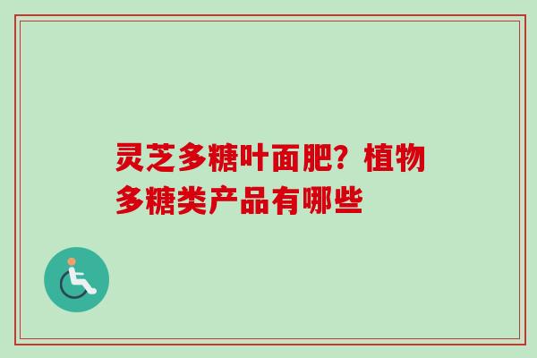 灵芝多糖叶面肥?植物多糖类产品有哪些-第1张图片-卓越灵芝孢子粉 灵芝多糖叶面肥?植物多糖类产品有哪些-第1张图片-卓越灵芝孢子粉