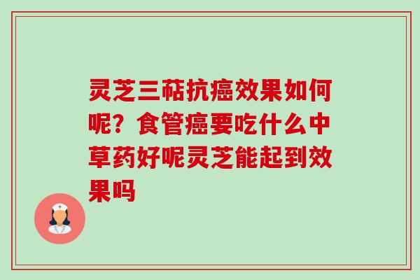 灵芝三萜抗癌效果如何呢？食管癌要吃什么中草药好呢灵芝能起到效果吗-第1张图片-卓越灵芝孢子粉