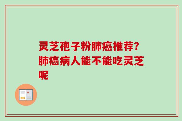 灵芝孢子粉肺癌推荐？肺癌病人能不能吃灵芝呢-第1张图片-卓越灵芝孢子粉