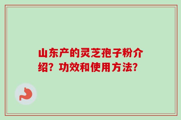 山东产的灵芝孢子粉介绍?功效和使用方法?-第1张图片-卓越灵芝孢子粉 山东产的灵芝孢子粉介绍?功效和使用方法?-第1张图片-卓越灵芝孢子粉