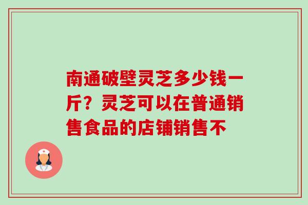 南通破壁灵芝多少钱一斤?灵芝可以在普通销售食品的店铺销售不-第1张图片-卓越灵芝孢子粉 南通破壁灵芝多少钱一斤?灵芝可以在普通销售食品的店铺销售不-第1张图片-卓越灵芝孢子粉