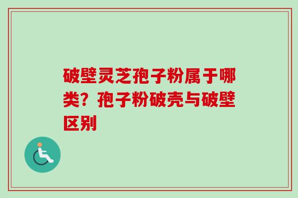 破壁灵芝孢子粉属于哪类?孢子粉破壳与破壁区别-第1张图片-卓越灵芝孢子粉 破壁灵芝孢子粉属于哪类?孢子粉破壳与破壁区别-第1张图片-卓越灵芝孢子粉