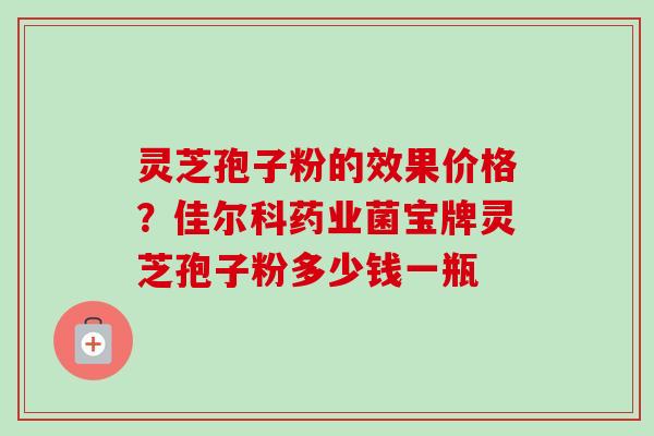 灵芝孢子粉的效果价格?佳尔科药业菌宝牌灵芝孢子粉多少钱一瓶-第1张图片-卓越灵芝孢子粉 灵芝孢子粉的效果价格?佳尔科药业菌宝牌灵芝孢子粉多少钱一瓶-第1张图片-卓越灵芝孢子粉